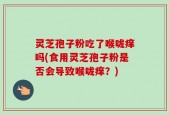 灵芝孢子粉吃了喉咙痒吗(食用灵芝孢子粉是否会导致喉咙痒？)