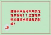 肺癌手术后可以喝灵芝孢子粉吗？？灵芝孢子粉对肺癌术后康复的影响？