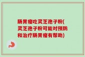 肠胃瘤吃灵芝孢子粉(灵芝孢子粉可能对预防和治疗肠胃瘤有帮助)