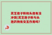 灵芝孢子粉和头孢有没冲突(灵芝孢子粉与头孢药物有交互作用吗？