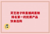 灵芝孢子粉直播间直销 排名第一的优质产品快来选购