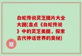 白蛇传说灵芝图片大全大图(盘点《白蛇传说》中的灵芝美图，探索古代神话世界的奥秘)