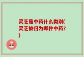 灵芝是中药什么类别(灵芝被归为哪种中药？)