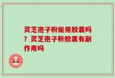 灵芝孢子粉能用胶囊吗？灵芝孢子粉胶囊有副作用吗