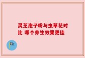 灵芝孢子粉与虫草花对比 哪个养生效果更佳