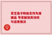 灵芝孢子粉能否作为保健品 专家解读其功效与适用情况
