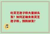 吃灵芝孢子粉大量掉头发？如何正确食用灵芝孢子粉，预防掉发？