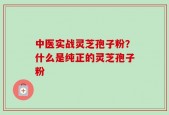 中医实战灵芝孢子粉？什么是纯正的灵芝孢子粉