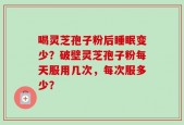 喝灵芝孢子粉后睡眠变少？破壁灵芝孢子粉每天服用几次，每次服多少？