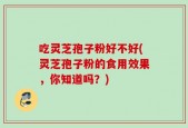 吃灵芝孢子粉好不好(灵芝孢子粉的食用效果，你知道吗？)
