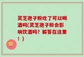 灵芝孢子粉吃了可以喝酒吗(灵芝孢子粉会影响饮酒吗？解答在这里！)