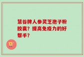 慧谷牌人参灵芝孢子粉胶囊？提高免疫力的好帮手？