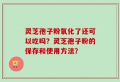 灵芝孢子粉氧化了还可以吃吗？灵芝孢子粉的保存和使用方法？