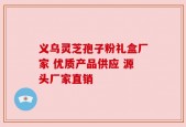 义乌灵芝孢子粉礼盒厂家 优质产品供应 源头厂家直销