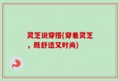 灵芝说穿搭(穿着灵芝，既舒适又时尚)