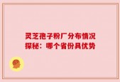 灵芝孢子粉厂分布情况探秘：哪个省份具优势