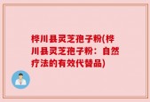 桦川县灵芝孢子粉(桦川县灵芝孢子粉：自然疗法的有效代替品)