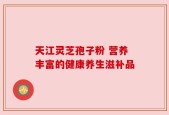 天江灵芝孢子粉 营养丰富的健康养生滋补品
