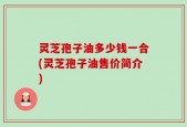 灵芝孢子油多少钱一合(灵芝孢子油售价简介)