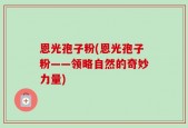 恩光孢子粉(恩光孢子粉——领略自然的奇妙力量)