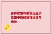 吉林省磐石市靠山庄灵芝孢子粉的独特价值与功效