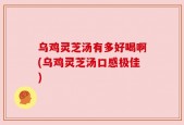 乌鸡灵芝汤有多好喝啊(乌鸡灵芝汤口感极佳)