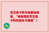 灵芝孢子粉为啥要加蜂蜜_“蜂蜜搭配灵芝孢子粉的益处与原因”)