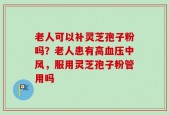 老人可以补灵芝孢子粉吗？老人患有高血压中风，服用灵芝孢子粉管用吗