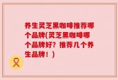 养生灵芝黑咖啡推荐哪个品牌(灵芝黑咖啡哪个品牌好？推荐几个养生品牌！)