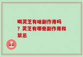 喝灵芝有啥副作用吗 ？灵芝有哪些副作用和禁忌