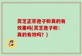 灵芝正宗孢子粉真的有效果吗(灵芝孢子粉：真的有效吗？)