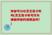 抑郁可以吃灵芝孢子粉吗(灵芝孢子粉可作为缓解抑郁的保健品吗？)