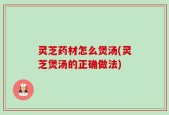 灵芝药材怎么煲汤(灵芝煲汤的正确做法)