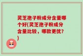 灵芝孢子粉成分含量哪个好(灵芝孢子粉成分含量比较，哪款更优？)