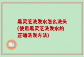黑灵芝洗发水怎么洗头(使用黑灵芝洗发水的正确洗发方法)