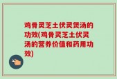 鸡骨灵芝土伏灵煲汤的功效(鸡骨灵芝土伏灵汤的营养价值和药用功效)