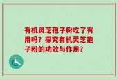 有机灵芝孢子粉吃了有用吗？探究有机灵芝孢子粉的功效与作用？
