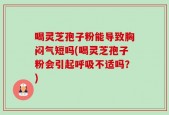 喝灵芝孢子粉能导致胸闷气短吗(喝灵芝孢子粉会引起呼吸不适吗？)