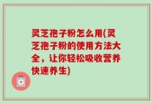灵芝孢子粉怎么用(灵芝孢子粉的使用方法大全，让你轻松吸收营养快速养生)