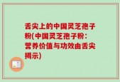 舌尖上的中国灵芝孢子粉(中国灵芝孢子粉：营养价值与功效由舌尖揭示)