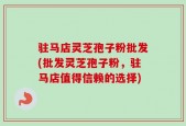 驻马店灵芝孢子粉批发(批发灵芝孢子粉，驻马店值得信赖的选择)