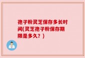 孢子粉灵芝保存多长时间(灵芝孢子粉保存期限是多久？)