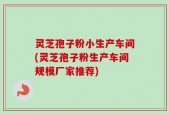灵芝孢子粉小生产车间(灵芝孢子粉生产车间规模厂家推荐)