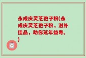 永成庆灵芝孢子粉(永成庆灵芝孢子粉，滋补佳品，助你延年益寿。)