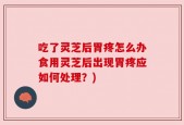 吃了灵芝后胃疼怎么办食用灵芝后出现胃疼应如何处理？)