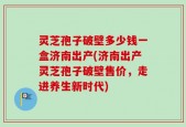 灵芝孢子破壁多少钱一盒济南出产(济南出产灵芝孢子破壁售价，走进养生新时代)