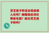 灵芝孢子粉适合癌症病人吃吗？肺腺癌应该吃哪些东西？能吃灵芝孢子粉吗？