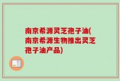南京希源灵芝孢子油(南京希源生物推出灵芝孢子油产品)