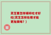 灵芝要怎样碾碎吃才好吃(灵芝怎样处理才能更加美味？)