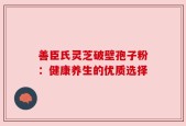 善臣氏灵芝破壁孢子粉：健康养生的优质选择